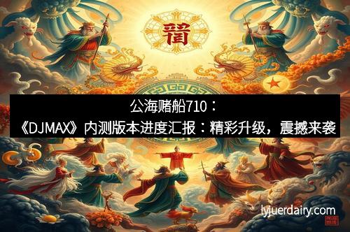 公海赌船710：《DJMAX》内测版本进度汇报：精彩升级，震撼来袭